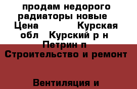 продам недорого радиаторы новые › Цена ­ 2 500 - Курская обл., Курский р-н, Петрин п. Строительство и ремонт » Вентиляция и кондиционирование   . Курская обл.